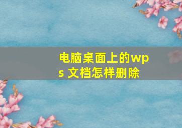 电脑桌面上的wps 文档怎样删除